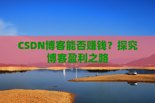 CSDN博客能否赚钱？探究博客盈利之路